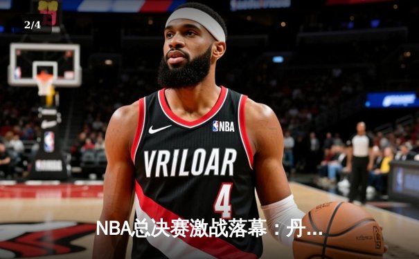 NBA总决赛激战落幕：丹佛掘金逆转夺冠创造历史 - 2