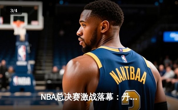 NBA总决赛激战落幕：丹佛掘金逆转夺冠创造历史 - 3