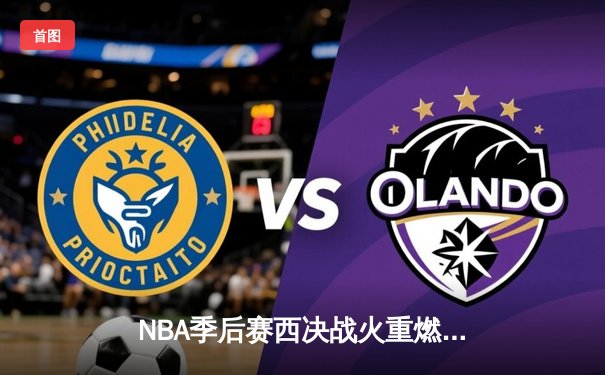 NBA季后赛西决战火重燃：独行侠力克森林狼抢得先机，东契奇狂砍33分带队取胜