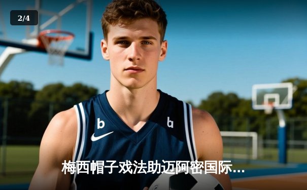 梅西帽子戏法助迈阿密国际逆转，美职联半决赛上演五球大战 - 2