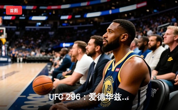 UFC 296：爱德华兹卫冕成功，神奇肘击终结考文顿挑战