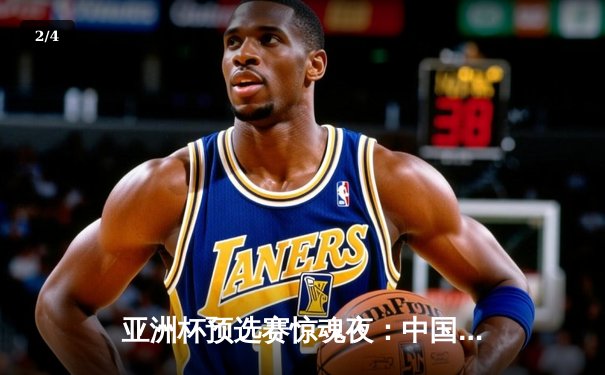 亚洲杯预选赛惊魂夜：中国男篮加时逆转新西兰，周琦26+14主宰内线 - 2