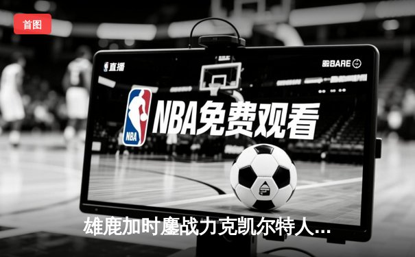 雄鹿加时鏖战力克凯尔特人 字母哥44+14米德尔顿关键三分救主